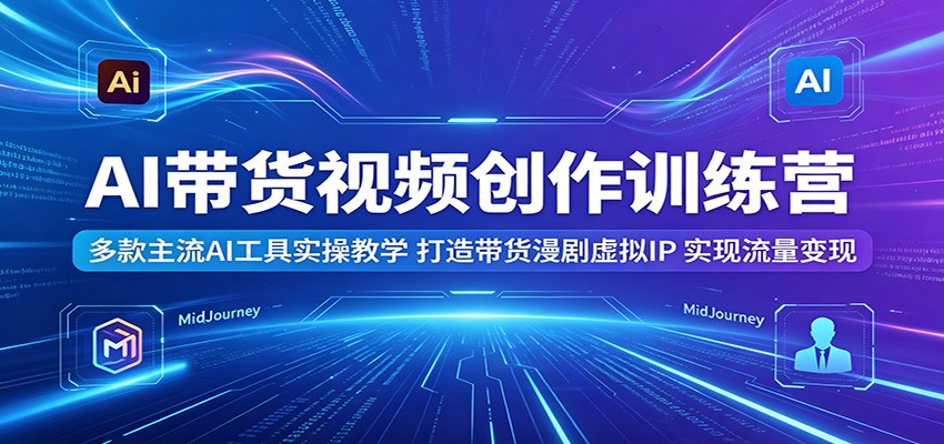AI带货视频创作训练营:多款主流AI工具实操教学,打造带货漫剧虚拟IP,实现流量变现-御文网