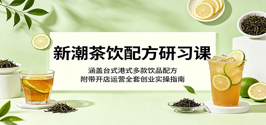 新潮茶饮配方研习课：涵盖台式港式多款饮品配方，附带开店运营全套创业实操指南-御文网