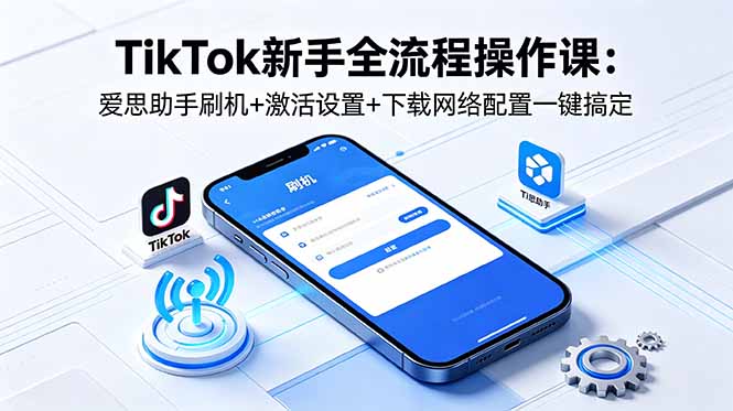 TikTok新手全流程操作课：爱思助手刷机+激活设置+下载网络配置一键搞定-御文网