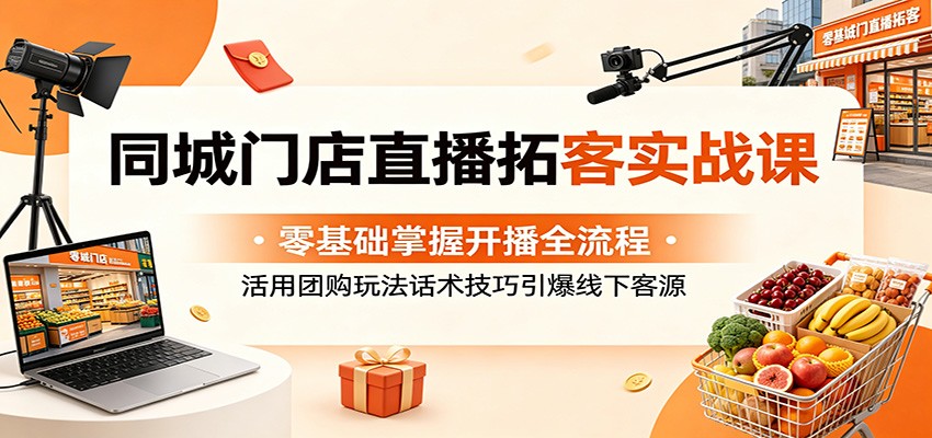 同城门店直播拓客实战课：零基础掌握开播全流程，活用团购玩法话术技巧引爆线下客源-御文网