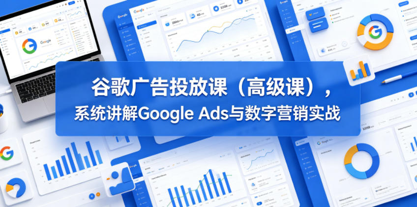 谷歌广告投放课(高级课)，系统讲解Google Ads与数字营销实战-御文网