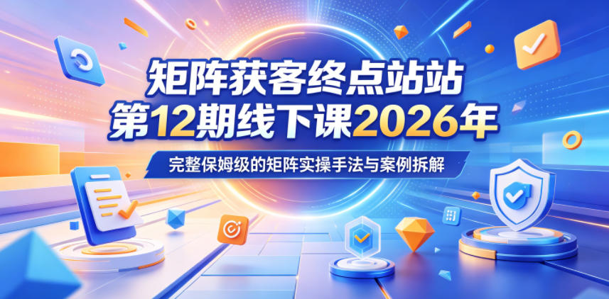 矩阵获客终点站第12期线下课2026年5月22-23号，完整保姆级的矩阵实操手法与案例拆解-御文网