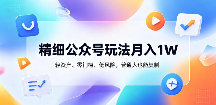 精细公众号玩法月入1W，轻资产、零门槛、低风险，普通人也能复制【揭秘】-御文网