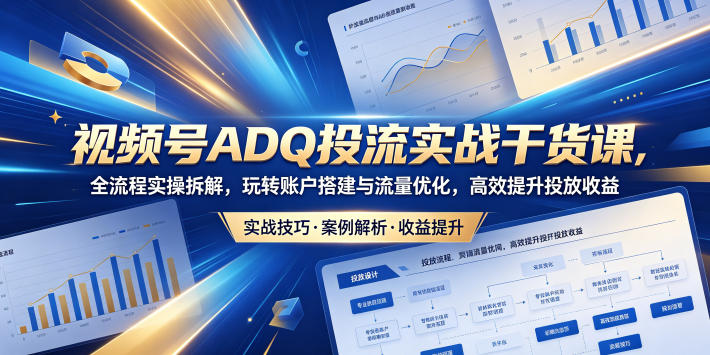 视频号ADQ投流实战干货课，全流程实操拆解，玩转账户搭建与流量优化，高效提升投放收益-御文网