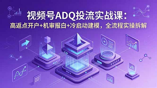 视频号ADQ投流实战课:高返点开户+机审报白+冷启动建模,全流程实操拆解-御文网