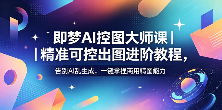 即梦AI控图大师课|精准可控出图进阶教程,告别AI乱生成,一键拿捏商用精图能力-御文网