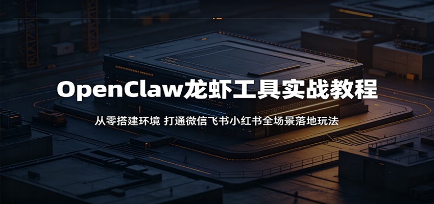 OpenClaw龙虾工具实战教程:从零搭建环境,打通微信飞书小红书全场景落地玩法-御文网