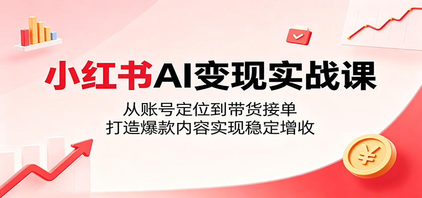 小红书AI变现实战课：从账号定位到带货接单，打造爆款内容实现稳定增收-御文网