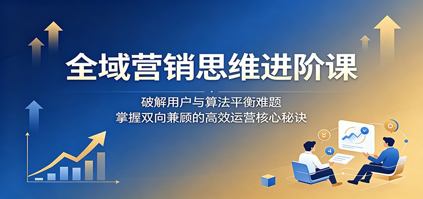 全域营销思维进阶课:破解用户与算法平衡难题,掌握双向兼顾的高效运营核心秘诀-御文网