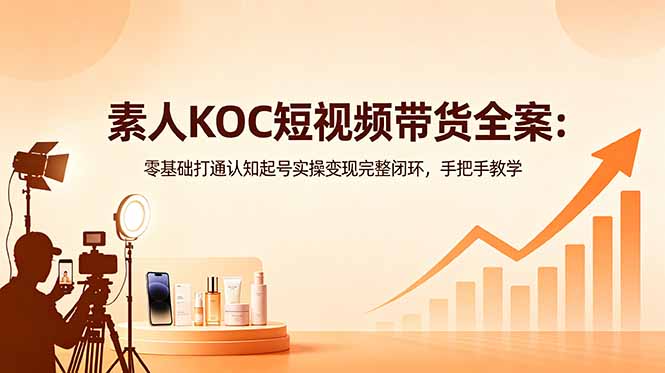 素人KOC短视频带货全案:零基础打通认知起号实操变现完整闭环,手把手教学-御文网