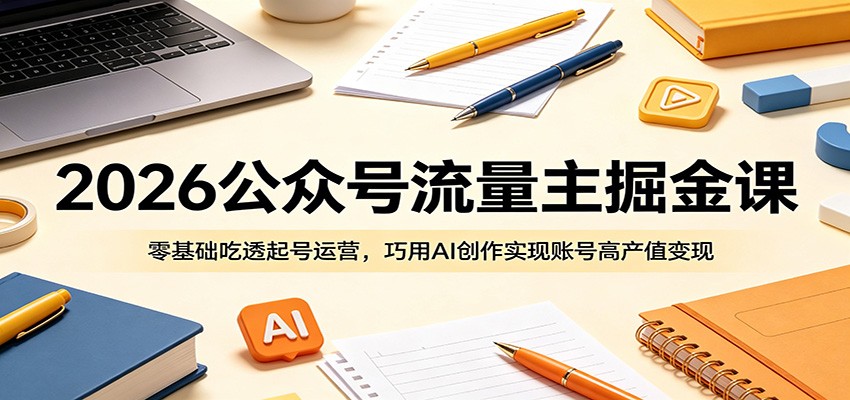 2026公众号流量主掘金课:零基础吃透起号运营,巧用AI创作实现账号高产值变现-御文网