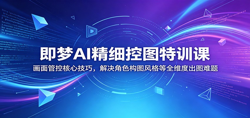 即梦AI精细控图特训课:画面管控核心技巧,解决角色构图风格等全维度出图难题-御文网