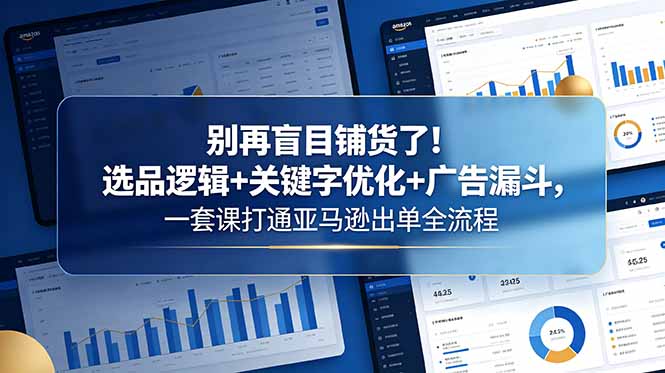 别再盲目铺货了!选品逻辑+关键字优化+广告漏斗,一套课打通亚马逊出单全流程-御文网