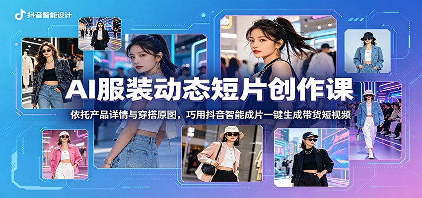 AI服装动态短片创作课:依托产品详情与穿搭原图,巧用抖音智能成片一键生成带货短视频-御文网