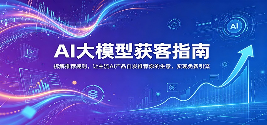 AI大模型获客指南:拆解推荐规则,让主流AI产品自发推荐你的生意 ,实现免费引流-御文网
