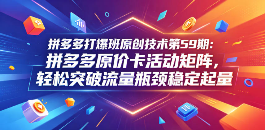 拼多多打爆班原创技术第59期:拼多多原价卡活动矩阵,轻松突破流量瓶颈稳定起量-御文网