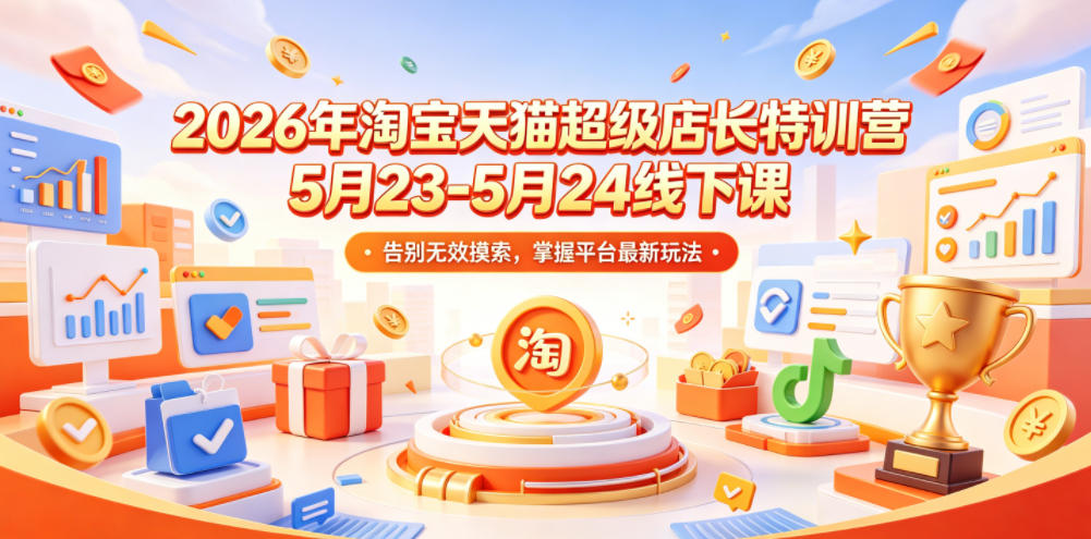 2026年淘宝天猫超级店长特训营5月23-5月24线下课,告别无效摸索,掌握平台最新玩法-御文网