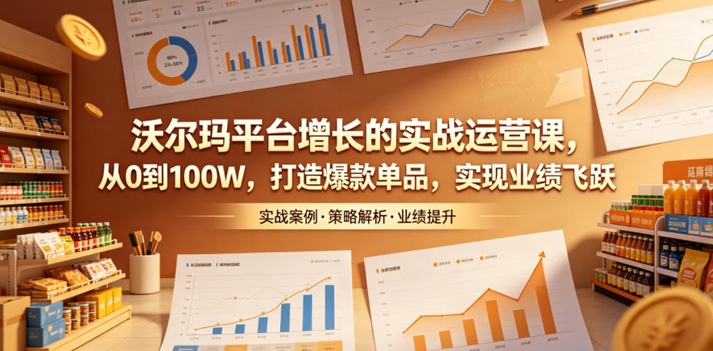 沃尔玛平台增长的实战运营课,从0到100W,打造爆款单品,实现业绩飞跃-御文网