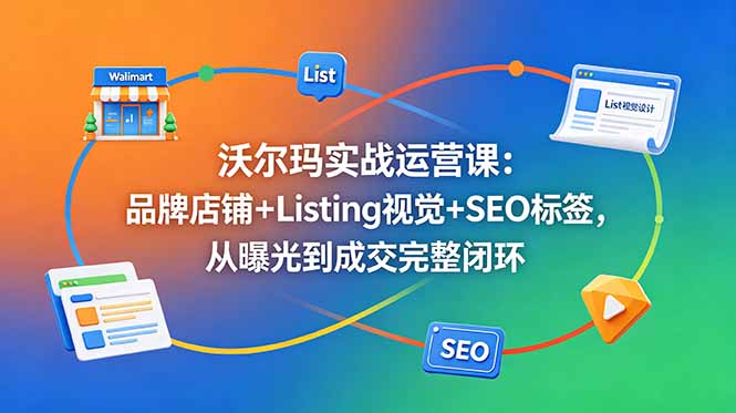 沃尔玛实战运营课:品牌店铺+Listing视觉+SEO标签,从曝光到成交完整闭环-御文网