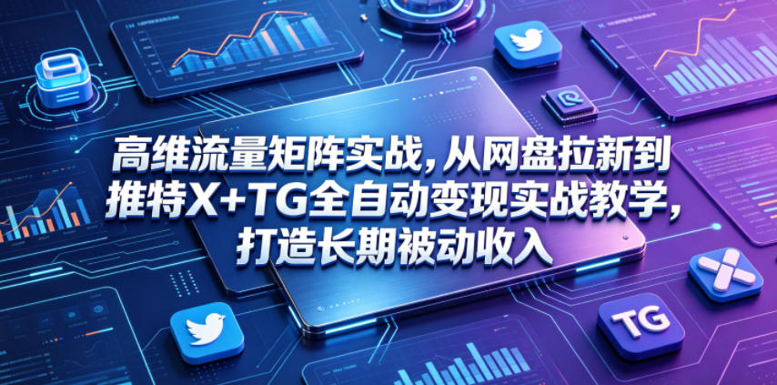 高维流量矩阵实战，从网盘拉新到推特X+TG全自动变现实战教学，打造长期被动收入-御文网
