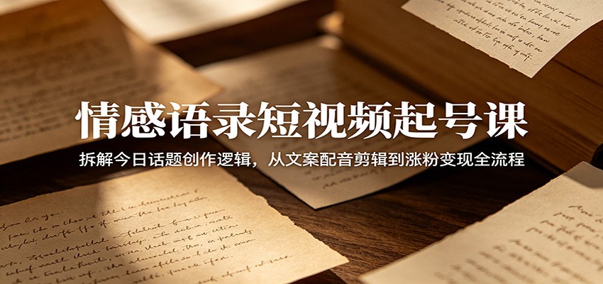 情感语录短视频起号课：拆解今日话题创作逻辑，从文案配音剪辑到涨粉变现全流程-御文网
