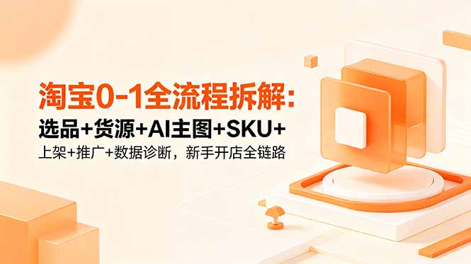 淘宝0-1全流程拆解：选品+货源+AI主图+SKU+上架+推广+数据诊断，新手开店全链路-御文网