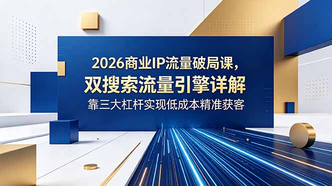2026商业IP流量破局课，双搜索流量引擎详解，靠三大杠杆实现低成本精准获客-御文网