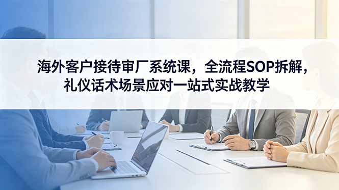 海外客户接待审厂系统课，全流程SOP拆解，礼仪话术场景应对一站式实战教学-御文网