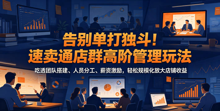 告别单打独斗！速卖通店群高阶管理玩法，吃透团队搭建、人员分工、薪资激励，轻松规模化放大店铺收益-御文网