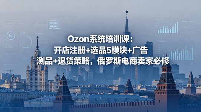 Ozon系统培训课：开店注册+选品5模块+广告测品+退货策略，俄罗斯电商卖家必修-御文网