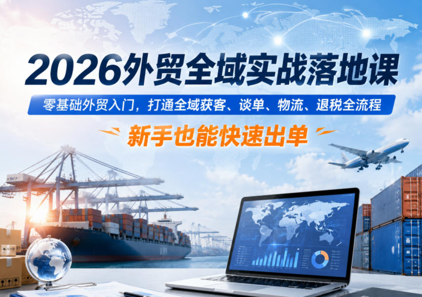 2026外贸全域实战落地课，零基础外贸入门，打通全域获客、谈单、物流、退税全流程，新手也能快速出单-御文网