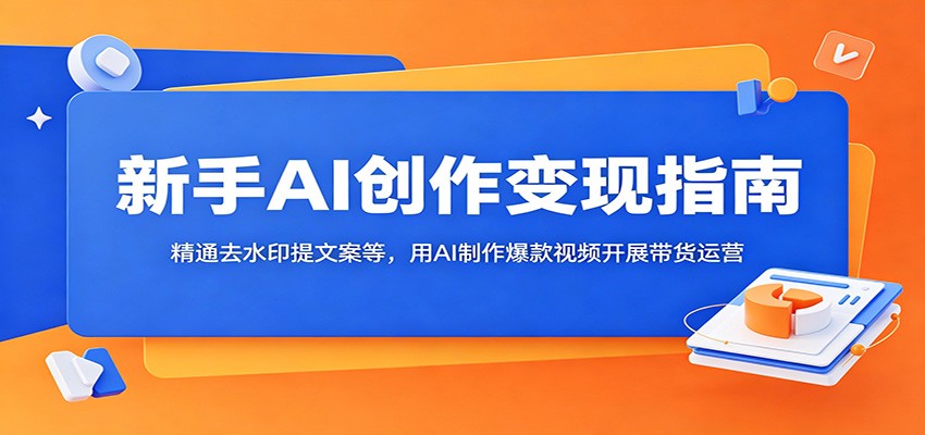 新手AI创作变现指南：精通去水印提文案等，用AI制作爆款视频开展带货运营-御文网