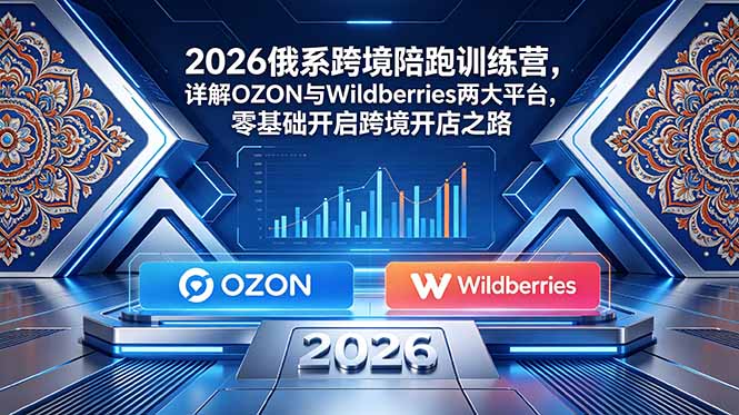 2026俄系跨境陪跑训练营，详解OZON与Wildberries两大平台，零基础开启跨境开店之路-御文网