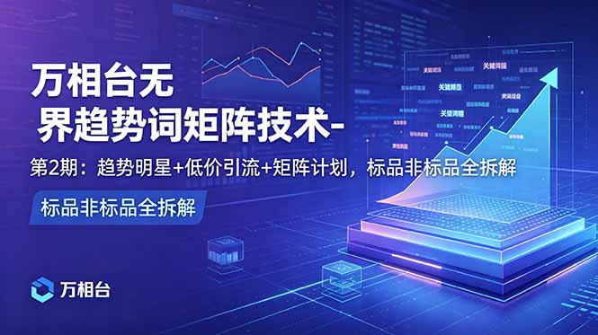 万相台无界趋势词矩阵技术-第2期:趋势明星+低价引流+矩阵计划,标品非标品全拆解-御文网