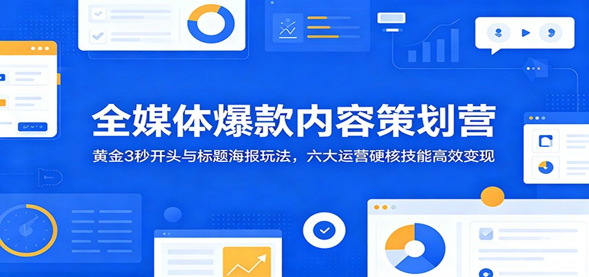 全媒体爆款内容策划营：黄金3秒开头与标题海报玩法，六大运营硬核技能高效变现-御文网