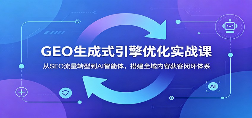 GEO生成式引擎优化实战课：从SEO流量转型到AI智能体，搭建全域内容获客闭环体系-御文网
