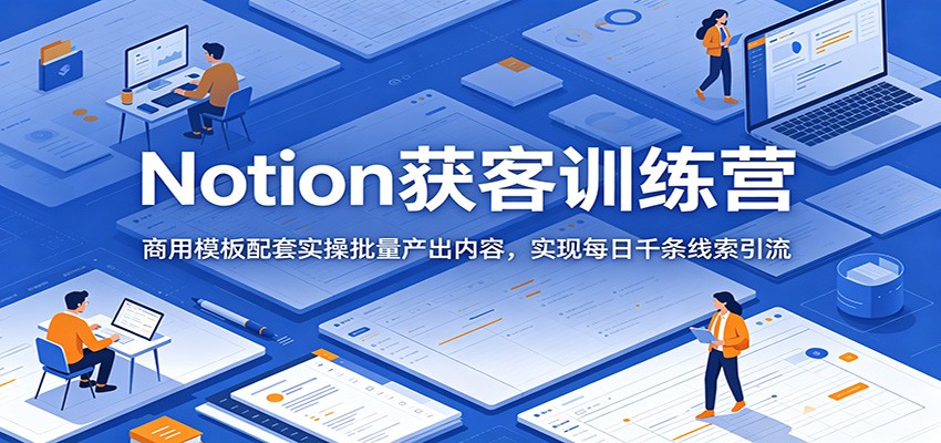 Notion获客训练营:商用模板配套实操批量产出内容,实现每日千条线索引流-御文网
