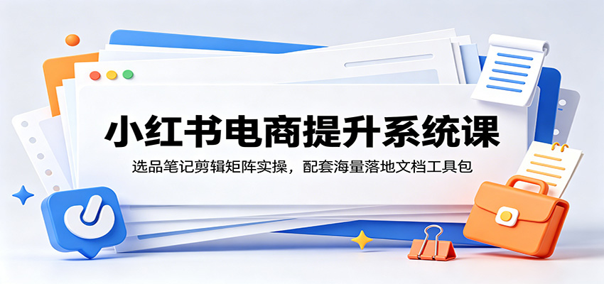 小红书电商提升系统课：选品笔记剪辑矩阵实操，配套海量落地文档工具包-御文网