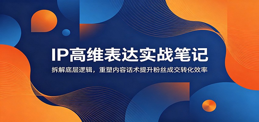IP高维表达实战笔记：拆解底层逻辑，重塑内容话术提升粉丝成交转化效率-御文网