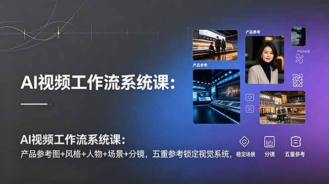 AI视频工作流系统课：产品参考图+风格+人物+场景+分镜，五重参考锁定视觉系统，稳定产出高质量视频-御文网
