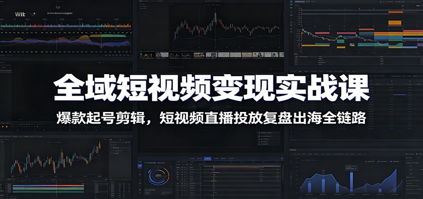 全域短视频变现实战课：爆款起号剪辑，短视频直播投放复盘出海全链路-御文网