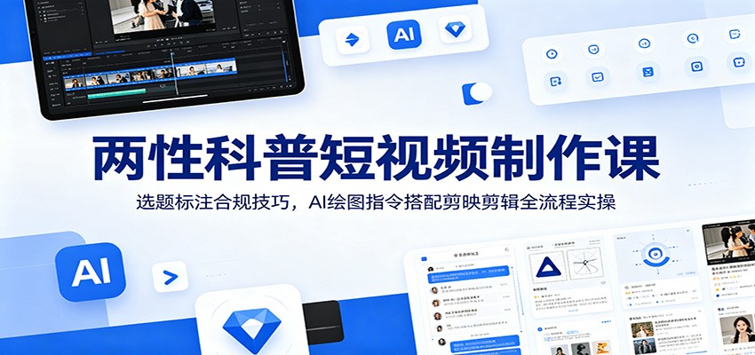 两性科普短视频制作课：选题标注合规技巧，AI绘图指令搭配剪映剪辑全流程实操-御文网