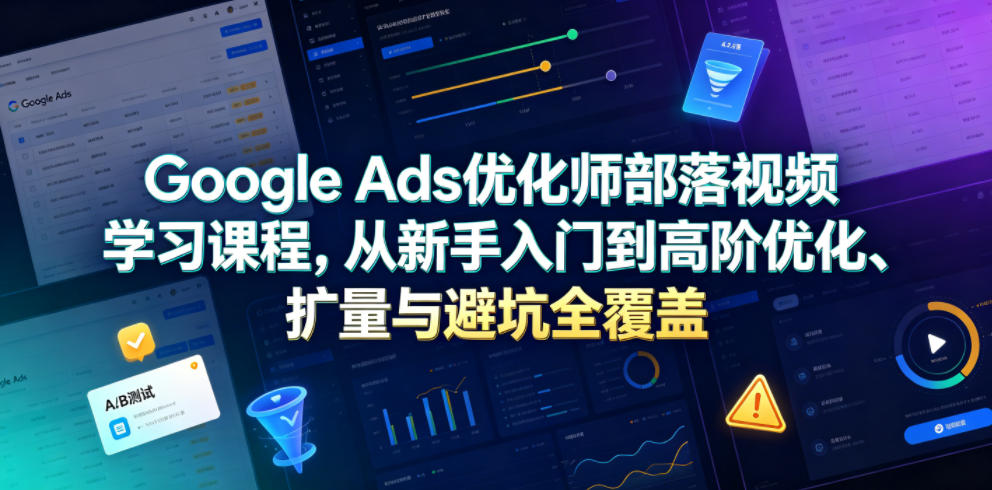 Google Ads优化师部落视频学习课程，从新手入门到高阶优化、扩量与避坑全覆盖(更新2026)-御文网
