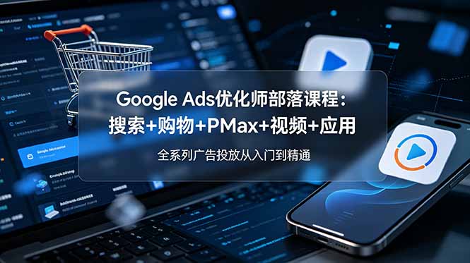 Google Ads优化师部落课程-更新2026：搜索+购物+PMax+视频+应用，全系列广告投放从入门到精通-御文网