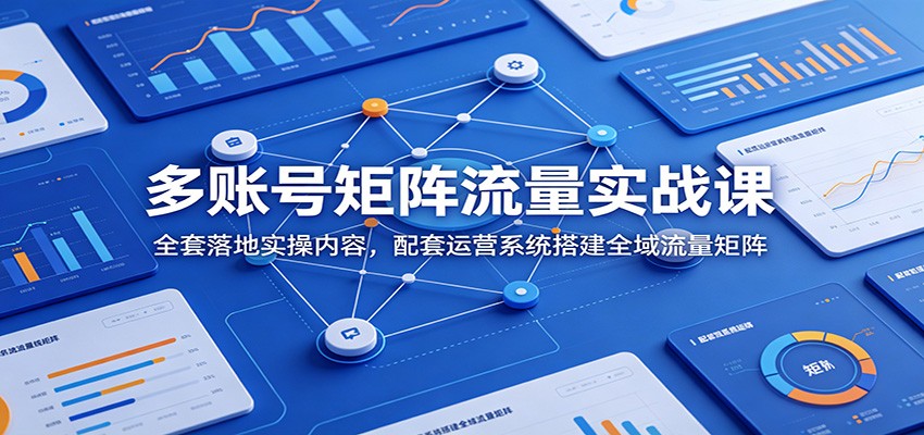 多账号矩阵流量实战课：全套落地实操内容，配套运营系统搭建全域流量矩阵-御文网