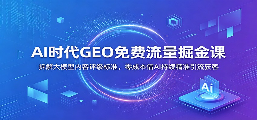AI时代GEO免费流量掘金课：拆解大模型内容评级标准，零成本借AI持续精准引流获客-御文网