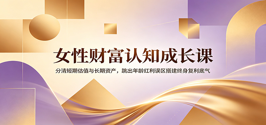 女性财富认知成长课：分清短期估值与长期资产，跳出年龄红利误区搭建终身复利底气-御文网