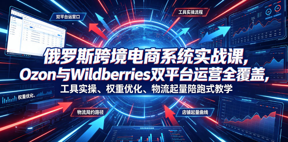 俄罗斯跨境电商系统实战课，Ozon与Wildberries双平台运营全覆盖，工具实操、权重优化、物流履约、店铺起量陪跑式教学-御文网