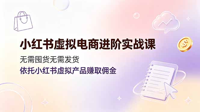 小红书虚拟电商进阶实战课，无需囤货无需发货，依托小红书虚拟产品赚取佣金-御文网