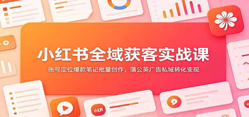 小红书全域获客实战课：账号定位爆款笔记批量创作，蒲公英广告私域转化变现-御文网